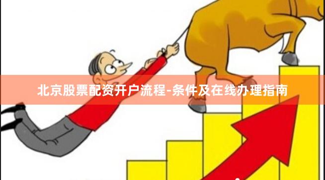 北京股票配资开户流程-条件及在线办理指南