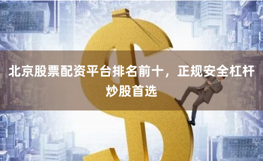 北京股票配资平台排名前十，正规安全杠杆炒股首选