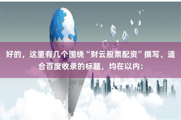 好的，这里有几个围绕“财云股票配资”撰写、适合百度收录的标题，均在以内：