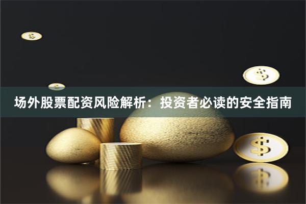 场外股票配资风险解析：投资者必读的安全指南