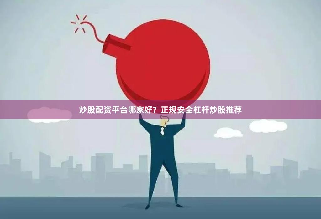 炒股配资平台哪家好？正规安全杠杆炒股推荐