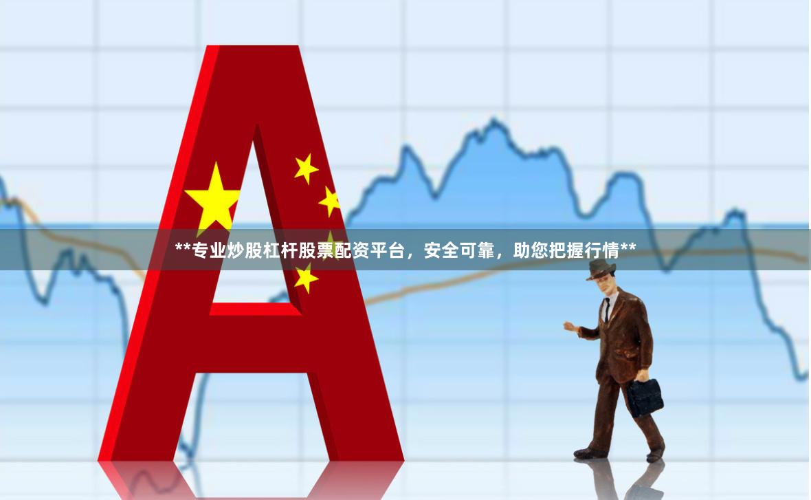 **专业炒股杠杆股票配资平台，安全可靠，助您把握行情**