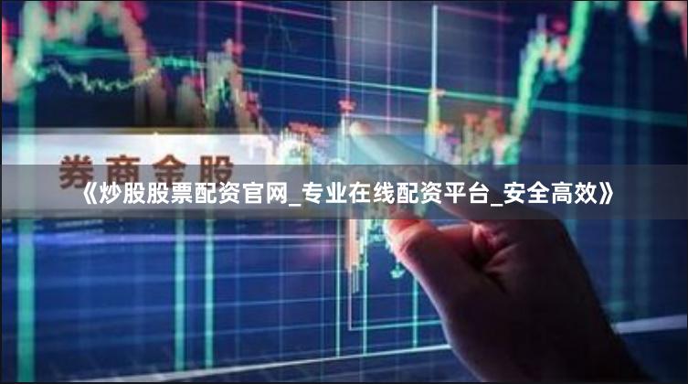 《炒股股票配资官网_专业在线配资平台_安全高效》