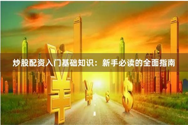 炒股配资入门基础知识：新手必读的全面指南