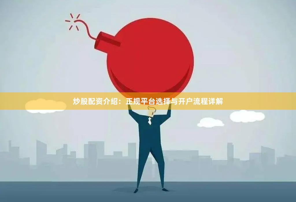 炒股配资介绍：正规平台选择与开户流程详解