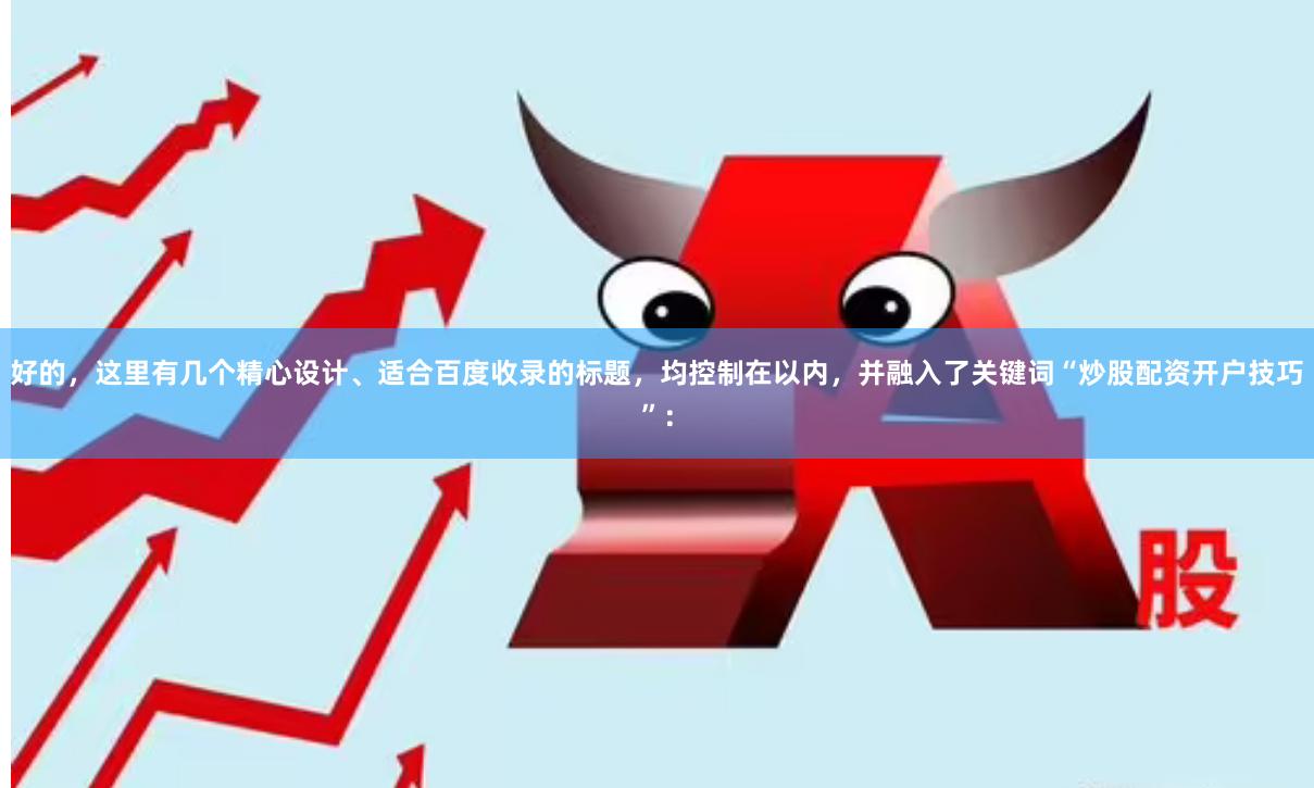 好的，这里有几个精心设计、适合百度收录的标题，均控制在以内，并融入了关键词“炒股配资开户技巧”：