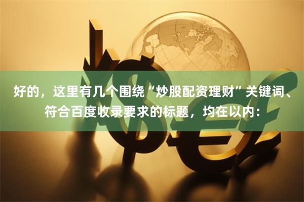 好的，这里有几个围绕“炒股配资理财”关键词、符合百度收录要求的标题，均在以内：
