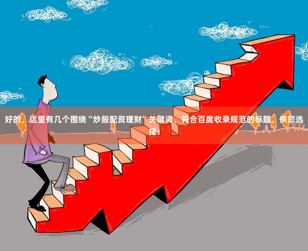 好的，这里有几个围绕“炒股配资理财”关键词、符合百度收录规范的标题，供您选择：