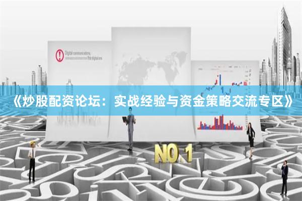 《炒股配资论坛：实战经验与资金策略交流专区》