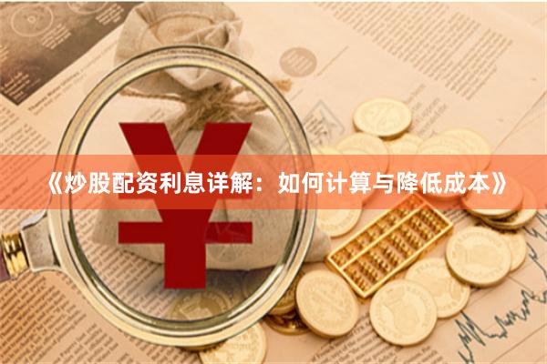 《炒股配资利息详解：如何计算与降低成本》