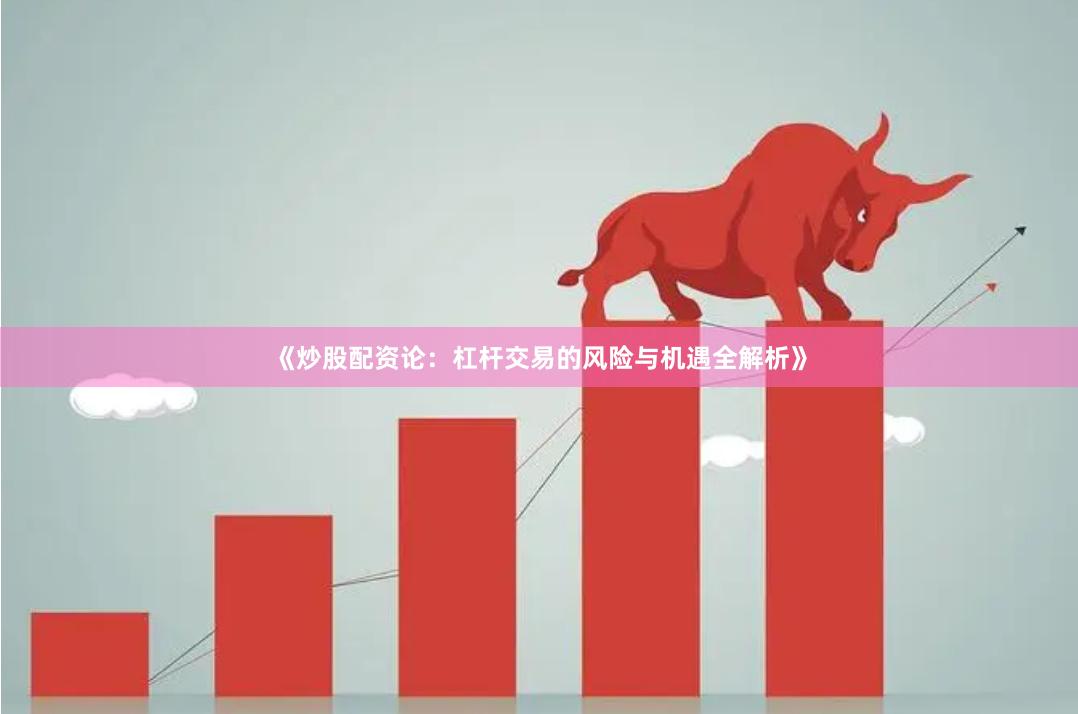 《炒股配资论：杠杆交易的风险与机遇全解析》