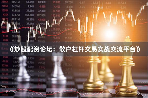 《炒股配资论坛：散户杠杆交易实战交流平台》
