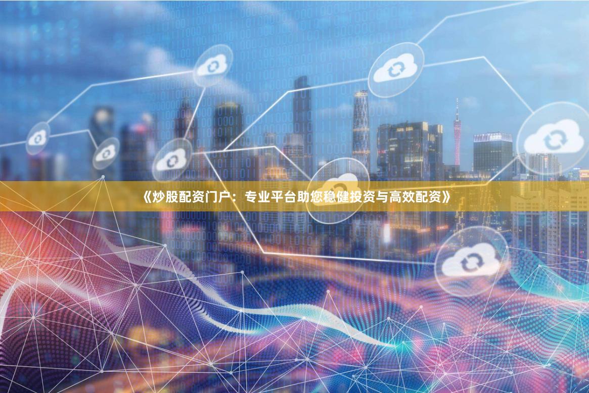 《炒股配资门户：专业平台助您稳健投资与高效配资》