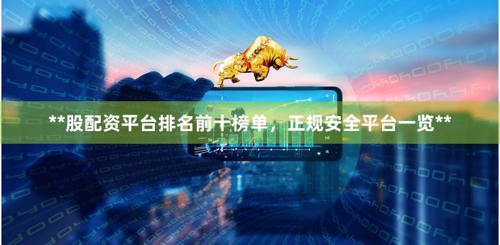 **股配资平台排名前十榜单，正规安全平台一览**