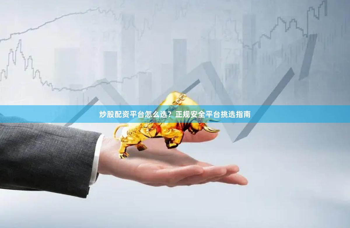炒股配资平台怎么选？正规安全平台挑选指南