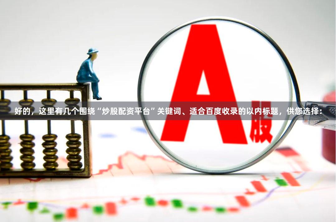 好的，这里有几个围绕“炒股配资平台”关键词、适合百度收录的以内标题，供您选择：