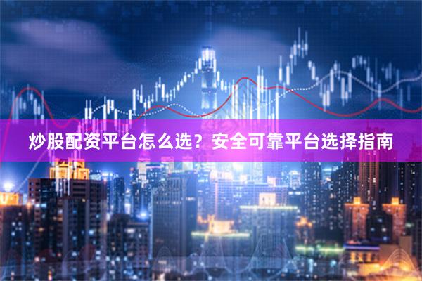 炒股配资平台怎么选？安全可靠平台选择指南