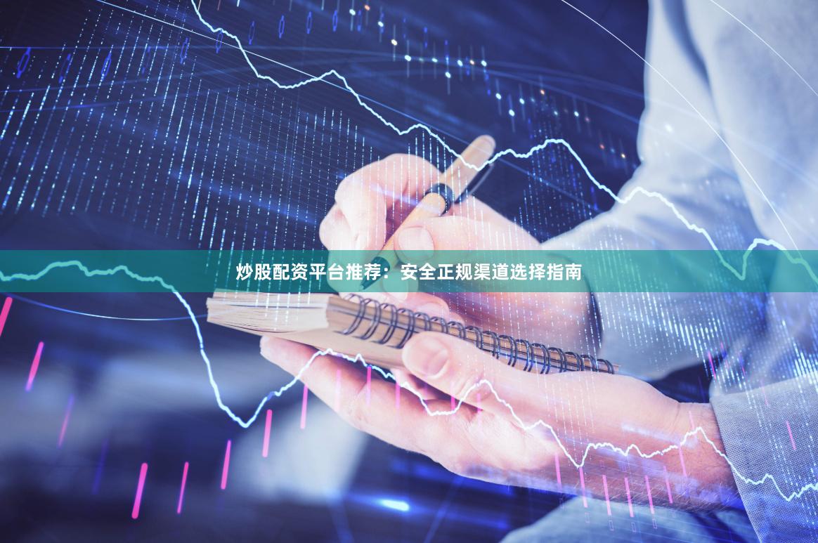 炒股配资平台推荐：安全正规渠道选择指南