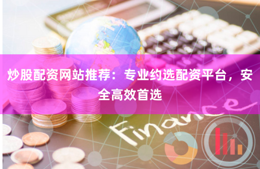 炒股配资网站推荐:专业约选配资平台,安全高效首选