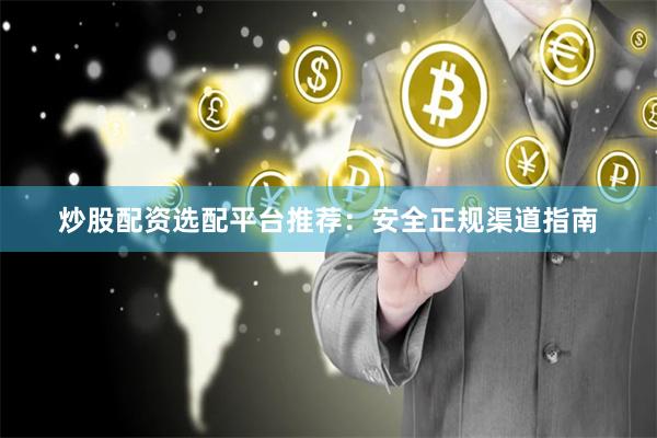 炒股配资选配平台推荐：安全正规渠道指南