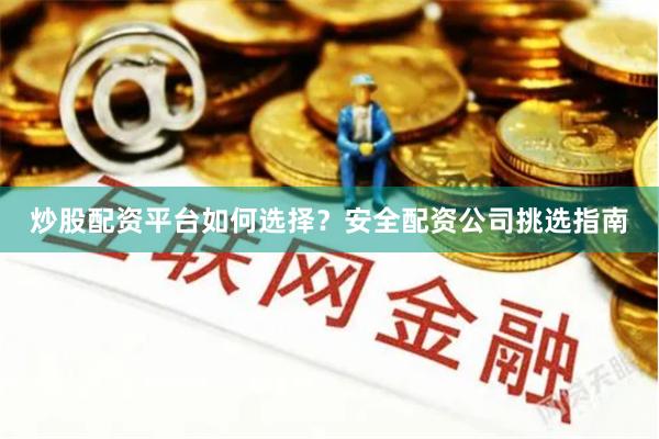 炒股配资平台如何选择？安全配资公司挑选指南