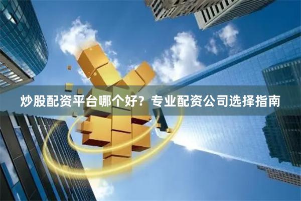 炒股配资平台哪个好？专业配资公司选择指南