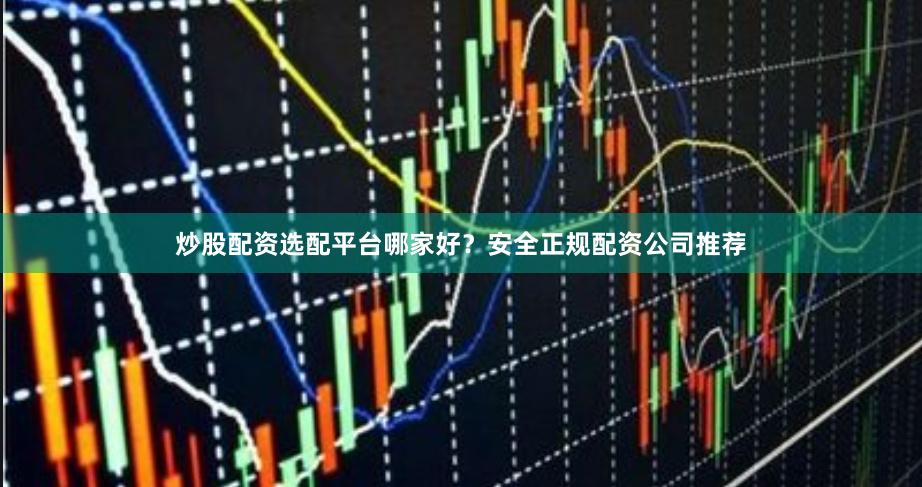 炒股配资选配平台哪家好？安全正规配资公司推荐