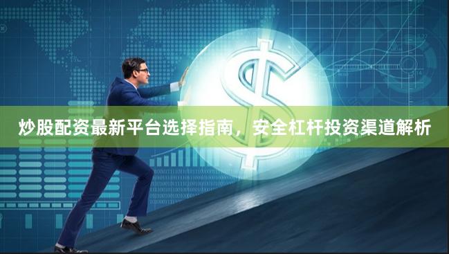 炒股配资最新平台选择指南，安全杠杆投资渠道解析
