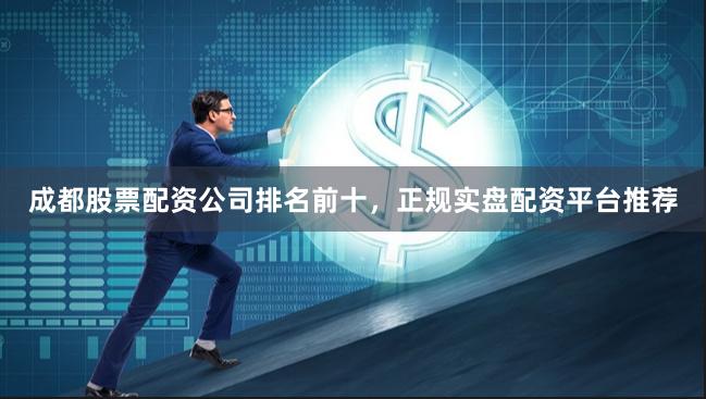 成都股票配资公司排名前十，正规实盘配资平台推荐