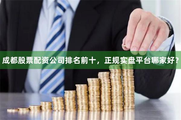 成都股票配资公司排名前十，正规实盘平台哪家好？