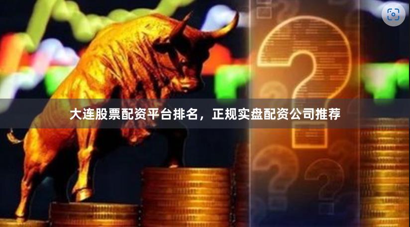 大连股票配资平台排名，正规实盘配资公司推荐