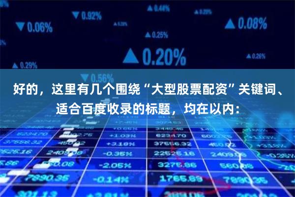 好的，这里有几个围绕“大型股票配资”关键词、适合百度收录的标题，均在以内：