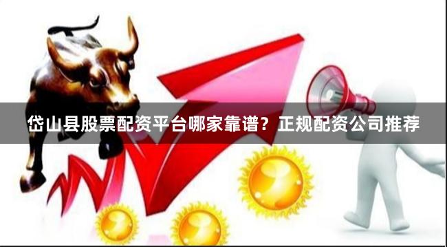 岱山县股票配资平台哪家靠谱？正规配资公司推荐