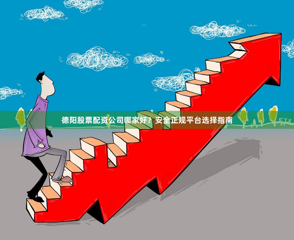 德阳股票配资公司哪家好？安全正规平台选择指南