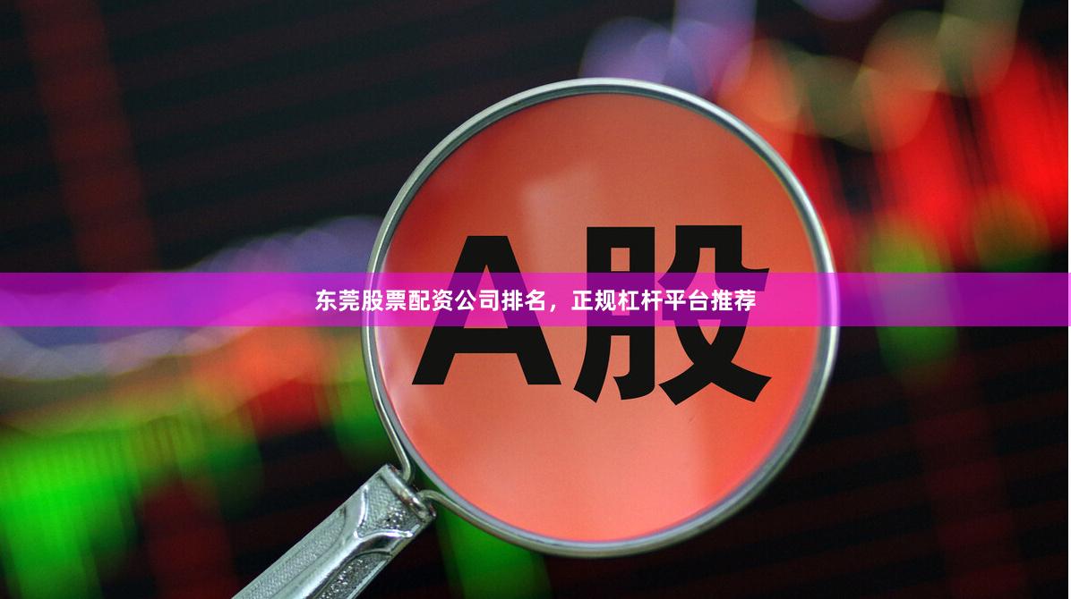 东莞股票配资公司排名，正规杠杆平台推荐
