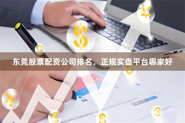 东莞股票配资公司排名，正规实盘平台哪家好
