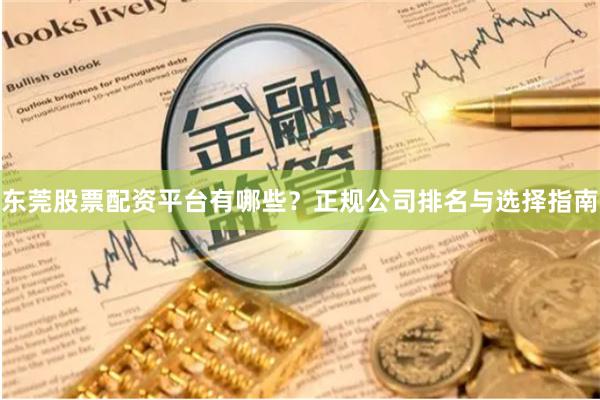 东莞股票配资平台有哪些？正规公司排名与选择指南
