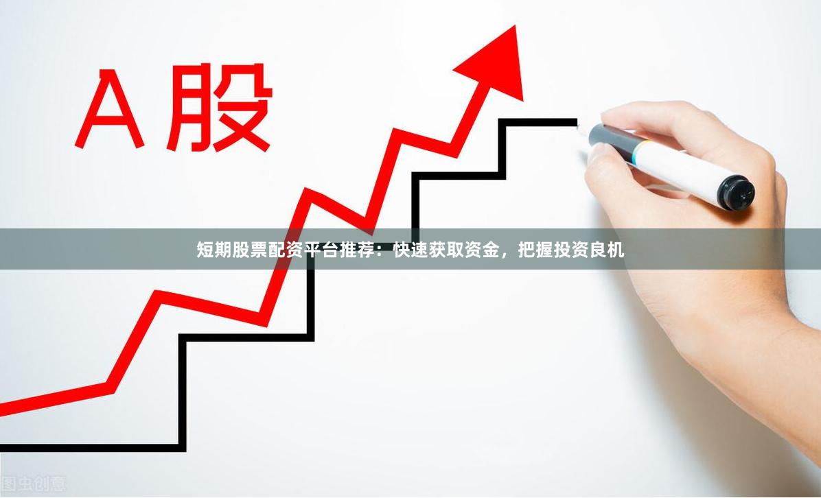 短期股票配资平台推荐：快速获取资金，把握投资良机
