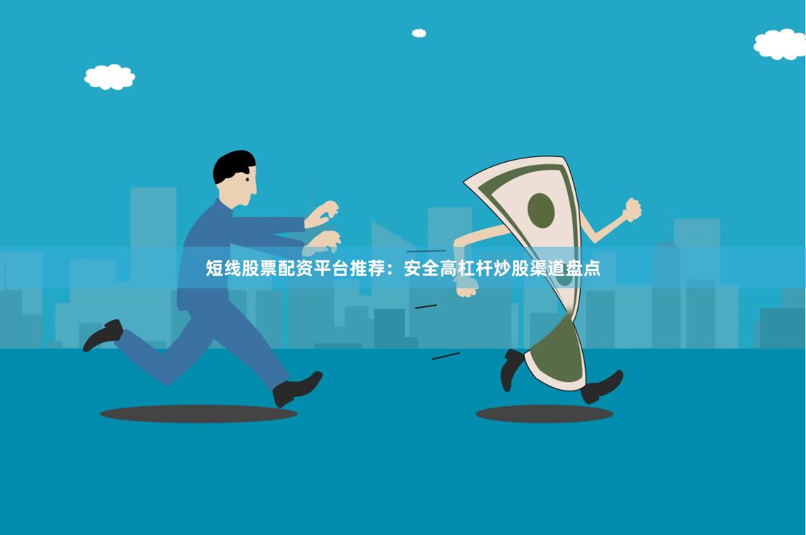 短线股票配资平台推荐：安全高杠杆炒股渠道盘点