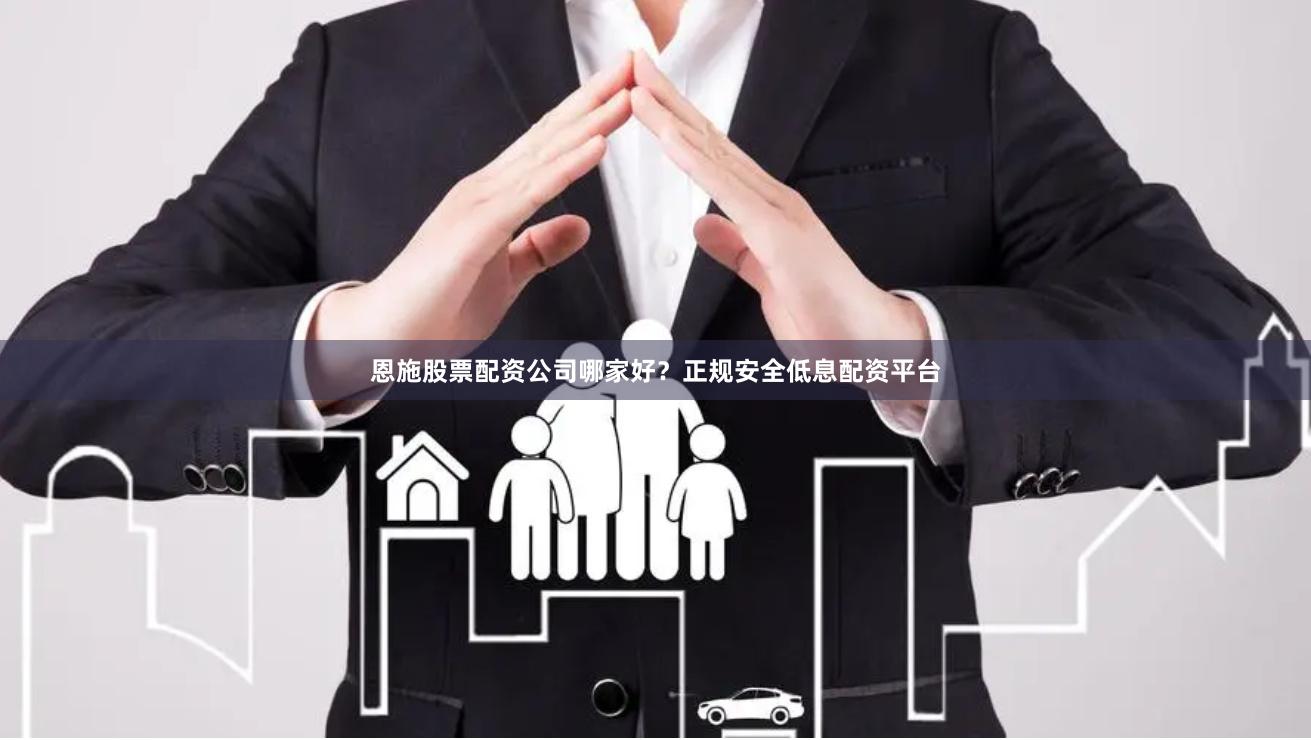 恩施股票配资公司哪家好？正规安全低息配资平台