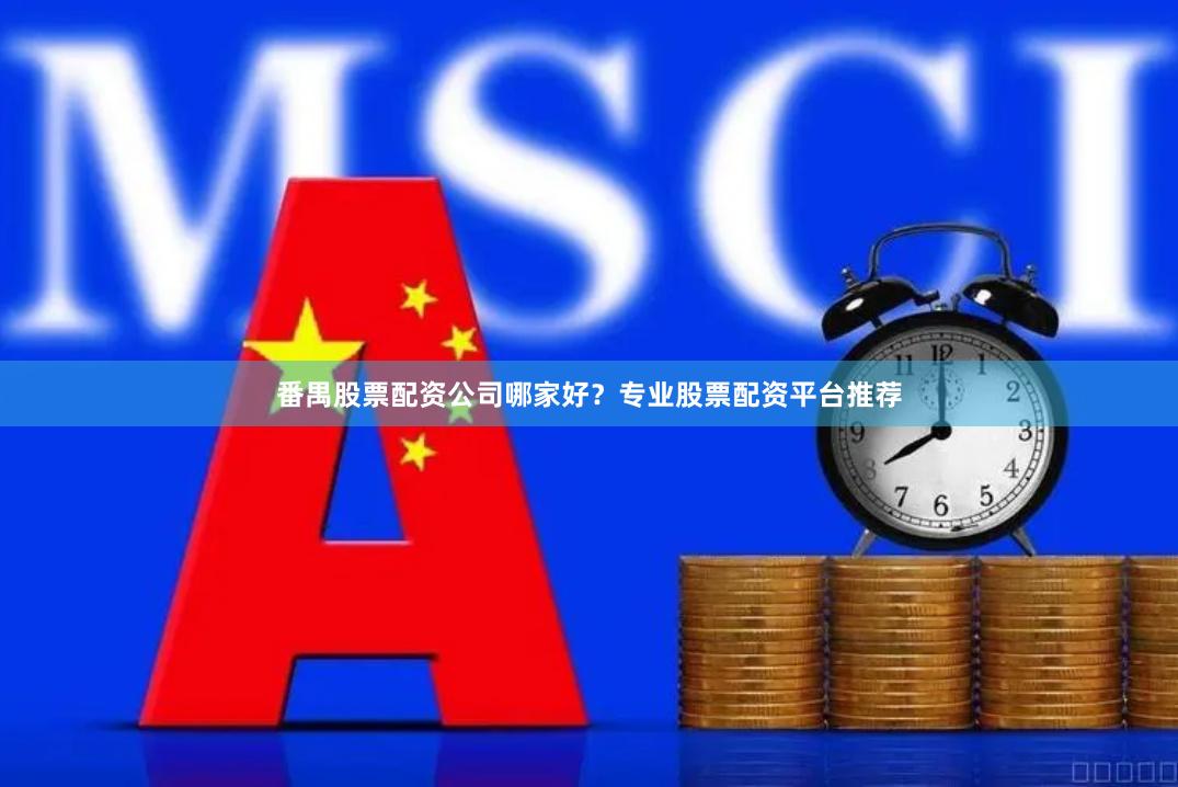 番禺股票配资公司哪家好？专业股票配资平台推荐