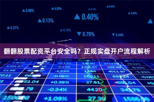 翻翻股票配资平台安全吗？正规实盘开户流程解析