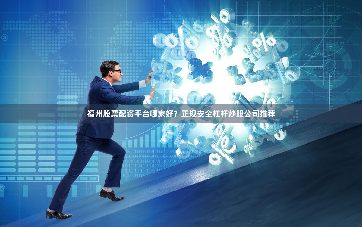 福州股票配资平台哪家好？正规安全杠杆炒股公司推荐