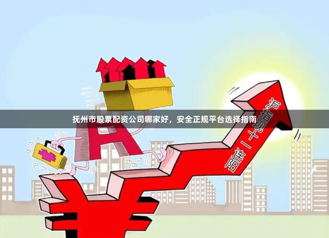 抚州市股票配资公司哪家好，安全正规平台选择指南