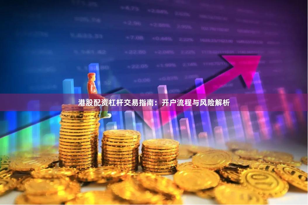 港股配资杠杆交易指南：开户流程与风险解析