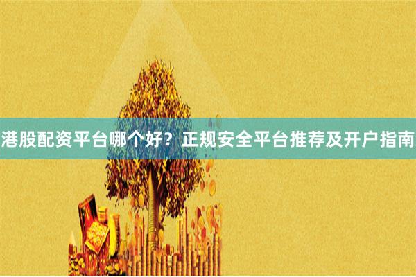港股配资平台哪个好？正规安全平台推荐及开户指南