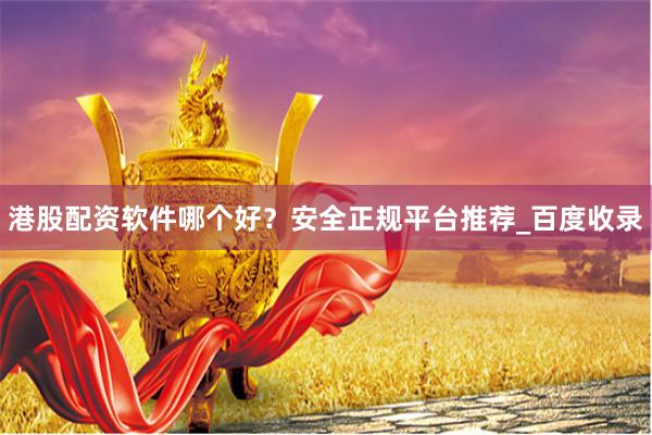 港股配资软件哪个好？安全正规平台推荐_百度收录