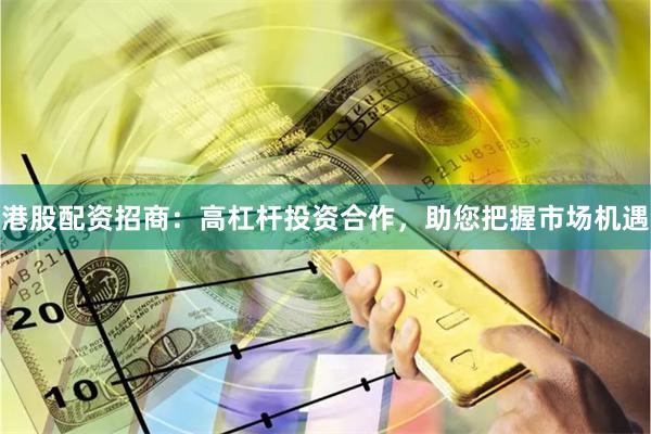 港股配资招商：高杠杆投资合作，助您把握市场机遇