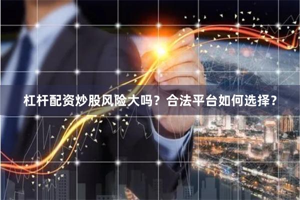 杠杆配资炒股风险大吗？合法平台如何选择？