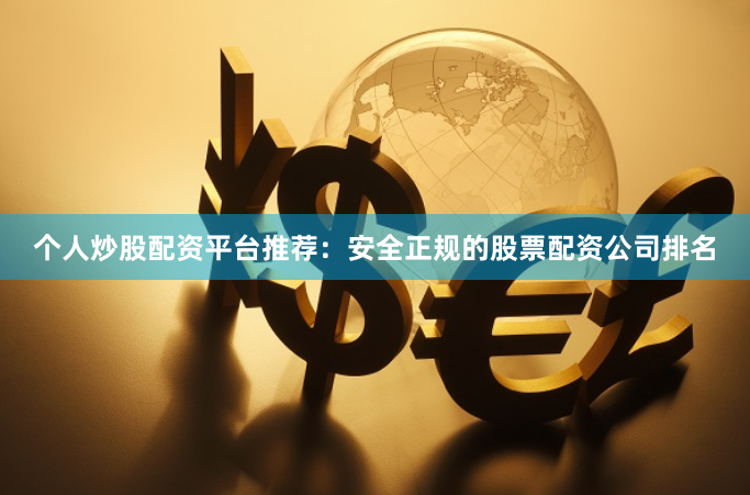 个人炒股配资平台推荐：安全正规的股票配资公司排名